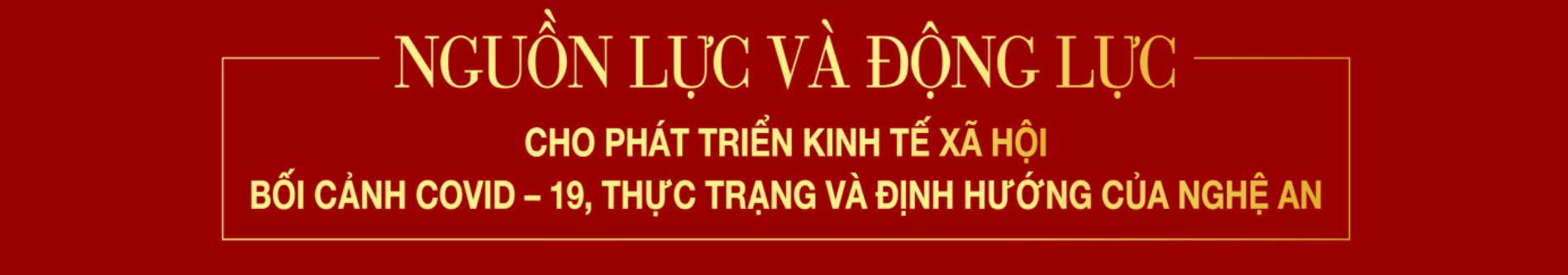 Nguồn lực và động lực cho phát triển Kinh tế xã hội bối cảnh COVID-19, thực trạng và định hướng của Nghệ An